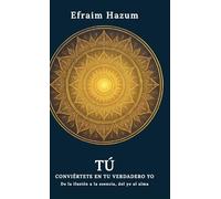 TÚ - Conviértete en tu verdadero Yo: De la ilusión a la esencia, del yo al alma