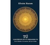 TÚ - Conviértete en tu verdadero Yo: De la ilusión a la esencia, del yo al alma