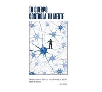 Tu cuerpo controla tu mente: La neurociencia aplicada para eliminar el estrés desde el cuerpo