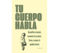 Tu cuerpo habla: Descodifica el mensaje emocional de tus dolores físicos y recupera tu equilibrio interior