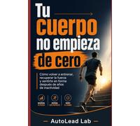 Tu cuerpo no empieza de cero: Cómo volver a entrenar, recuperar la fuerza y sentirte en forma después de años de inactividad