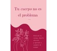 Tu cuerpo no es el problema: Entiende tu cuerpo, deja la obsesión y aprende a cuidarte de verdad