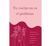 Tu cuerpo no es el problema: Entiende tu cuerpo, deja la obsesión y aprende a cuidarte de verdad