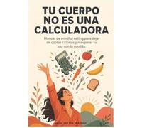 Tu cuerpo no es una calculadora: Manual de mindful eating para dejar de contar calorías y recuperar la paz con la comida