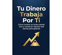 Tu Dinero Trabaja Por Ti: Cómo invertir en bolsa desde cero y construir riqueza real siendo principiante