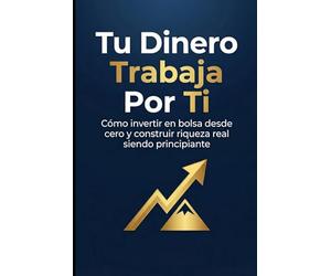 Tu Dinero Trabaja Por Ti: Cómo invertir en bolsa desde cero y construir riqueza real siendo principiante