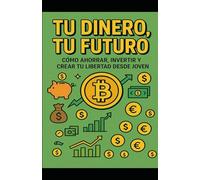 TU DINERO TU FUTURO: COMO AHORRAR, INVERTIR Y CREAR TU LIBERTAD DESDE JOVEN