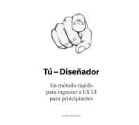Tú - Diseñador: Un método rápido para ingresar a UX UI para principiantes (El manual del diseñador UX/UI: Construye tu carrera desde cero hasta la liderazgo)