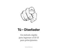 Tú - Diseñador: Un método rápido para ingresar a UX UI para principiantes (El manual del diseñador UX/UI: Construye tu carrera desde cero hasta la liderazgo)