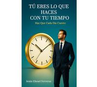 TÚ ERES LO QUE HACES CON TU TIEMPO: Haz Que Cada Día Cuente (LOS MEJORES LIBROS DE AUTOAYUDA)