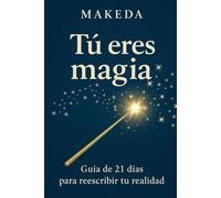 TÚ ERES MAGIA: GUÍA DE 21 DÍAS PARA REESCRIBIR TU REALIDAD