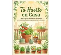 Tu Huerto en Casa: Cómo cultivar alimentos orgánicos en macetas, balcones y espacios reducidos