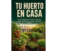 TU HUERTO EN CASA: Guía completa para cultivar alimentos frescos en balcones, terrazas y pequeños espacios