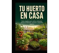 TU HUERTO EN CASA: Guía completa para cultivar alimentos frescos en balcones, terrazas y pequeños espacios