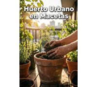 Tu Huerto en Macetas: Guía práctica para crear un huerto urbano y cultivar verduras, hortalizas y aromáticas en balcones, terrazas y espacios pequeños