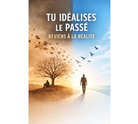 Tu Idéalises le Passé - Reviens à la Réalité: Arrête de te mentir sur ce que tu as vécu, libère-toi de la nostalgie et reprends enfin le contrôle de ta vie .