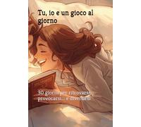 Tu, io e un gioco al giorno: 30 giorni per ritrovarsi, provocarsi... e divertirsi
