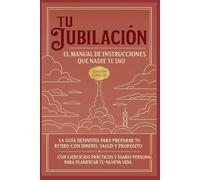 Tu Jubilación: El Manual de Instrucciones que Nadie te Dio - Edición Especial: La guía definitiva para preparar tu retiro con dinero, salud y ... personal para planificar tu nueva vida.