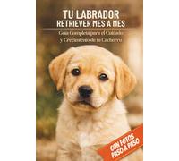TU LABRADOR RETRIEVER MES A MES | LA ÚNICA GUÍA EN ESPAÑOL CON FOTOS PASO A PASO: Entrenamiento Fácil, Socialización, Alimentación y Salud para Cada Etapa de su Vida (Cachorro, Adulto, Senior)