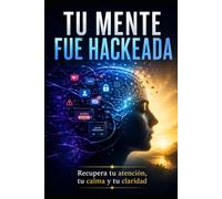 TU MENTE FUE HACKEADA: Recupera tu atención, tu calma y tu claridad en un mundo diseñado para distraerte