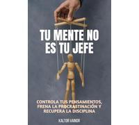 Tu mente no es tu jefe: Controla tus pensamientos, frena la procrastinación y recupera la disciplina