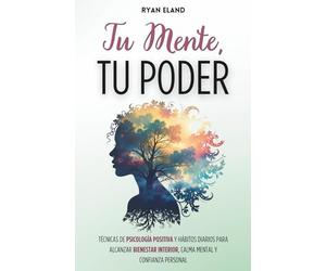 Tu Mente, Tu Poder: Técnicas de Psicología Positiva y Hábitos Diarios Para Alcanzar Bienestar Interior, Calma Mental y Confianza Personal