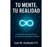 Tu mente, tu realidad: Un algoritmo para transformar tu mente y tu vida desde tu interior