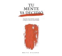 TU MENTE YA DECIDIÓ: Entiende cómo decides y aprende a dirigir tu vida con más claridad
