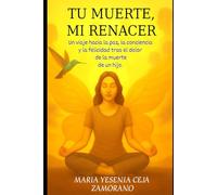 Tu muerte Mi renacer: Un viaje hacia la paz, la conciencia, y la felicidad tras el dolor de la muerte de un hijo.