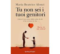 Tu non sei i tuoi genitori. Libera il tuo cuore dalle scelte di chi ti ha rovinato la vita. Anche se non voleva! (Varia)