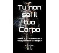 Tu non sei il tuo Corpo: Chi sei, al di là dei desideri e delle paure del tuo corpo?