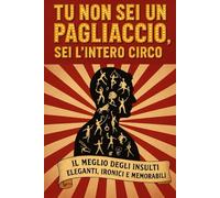 TU NON SEI UN PAGLIACCIO, SEI L’INTERO CIRCO: IL MEGLIO DEGLI INSULTI ELEGANTI, IRONICI E MEMORABILI