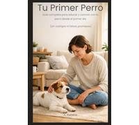 Tu Primer Perro: Guía completa para educar y convivir con tu perro desde el primer día (sin castigos ni falsas promesas)