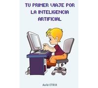 TU PRIMER VIAJE POR LA INTELIGENCIA ARTIFICIAL: Una guía divertida para aprender, crear y pensar