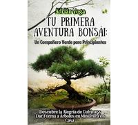 Tu Primera Aventura Bonsái: Un Compañero Verde Para Principiantes: Descubre la Alegría de Cultivar y Dar Forma a Árboles en Miniatura en Casa