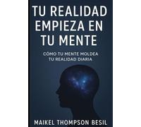 Tu realidad empieza en tu mente: Cómo tu mente moldea tu realidad diaria