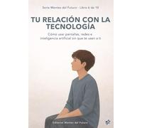 Tu relación con la tecnología: Cómo usar pantallas, redes e inteligencia artificial sin que te usen a ti (Mentes del Futuro)