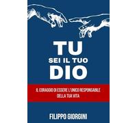 Tu sei il tuo dio: Il coraggio di essere l’unico responsabile della tua vita (Essere, Crescere, Agire - Percorsi di Trasformazione Interiore)