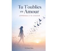 Tu T’oublies en Amour - Apprends à Te Choisir: Arrête de te sacrifier pour être aimé : libère-toi de la dépendance affective, pose tes limites et ... où tu comptes enfin autant que l’autre .