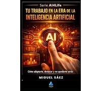 Tu Trabajo en la Era de la Inteligencia Artificial: Cómo adaptarte, reinventarte y liderar cuando la IA lo cambia todo (AI4LIFE: Inteligencia Artificial para Tu Vida, Tu Trabajo y Tu Dinero)