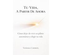 Tu vida, a partir de ahora: Cómo dejar de vivir en piloto automático y elegir tu vida