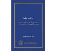 Tube milling: a treatise on the practical application of the tube mill to metallurgical problems