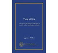 Tube milling: a treatise on the practical application of the tube mill to metallurgical problems