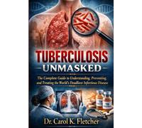 Tuberculosis Unmasked: The Complete Guide to Understanding, Preventing, and Treating the World's Deadliest Infectious Disease