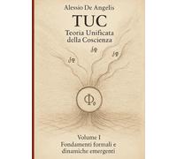 TUC - Teoria Unificata della Coscienza: Volume I: Fondamenti formali e dinamiche emergenti
