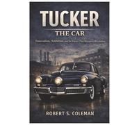 Tucker The Car: Innovation, Ambition, and the Forces That Stopped a Revolution
