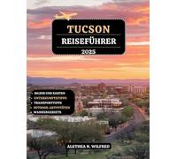 TUCSON REISEFÜHRER 2025: Entdecken Sie historische Sehenswürdigkeiten, Bergwanderungen, kulinarische Köstlichkeiten, lokale Kunst, Einkaufserlebnisse, ... detaillierte Reiserouten und praktische Tipps