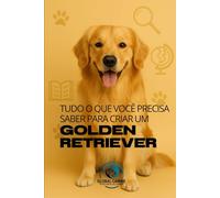 Tudo O Que Você Precisa Saber Para Criar Um Golden Retriever: História, saúde, criação e muito mais (Conheça A Raça do Seu Cão)