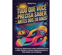 Tudo que você precisa saber antes dos 18 anos: O Guia do Adolescente sobre Habilidades para a Vida, Dinheiro, Carreira, Relacionamentos e Vida Adulta com Confiança