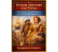 TUDOR HISTORY FOR TEENS: Kings, Queens, Power Struggles and Everyday Life Explained Simply